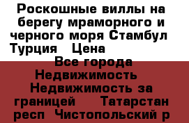 Роскошные виллы на берегу мраморного и черного моря Стамбул, Турция › Цена ­ 28 500 000 - Все города Недвижимость » Недвижимость за границей   . Татарстан респ.,Чистопольский р-н